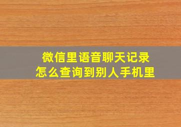 微信里语音聊天记录怎么查询到别人手机里