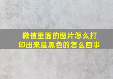 微信里面的图片怎么打印出来是黑色的怎么回事