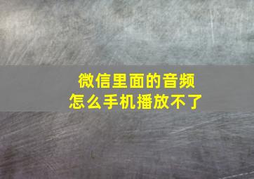 微信里面的音频怎么手机播放不了