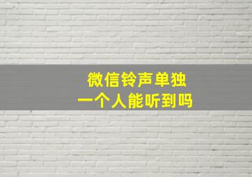 微信铃声单独一个人能听到吗