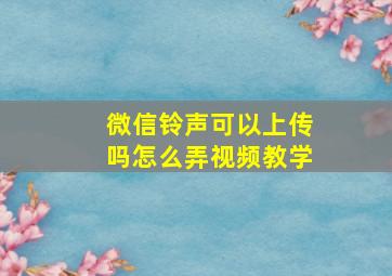 微信铃声可以上传吗怎么弄视频教学