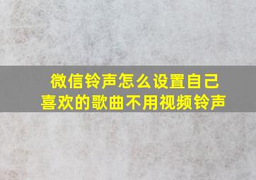 微信铃声怎么设置自己喜欢的歌曲不用视频铃声