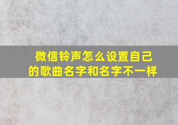 微信铃声怎么设置自己的歌曲名字和名字不一样