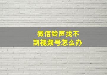 微信铃声找不到视频号怎么办