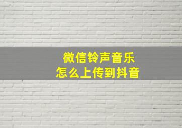 微信铃声音乐怎么上传到抖音