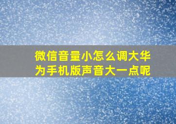 微信音量小怎么调大华为手机版声音大一点呢