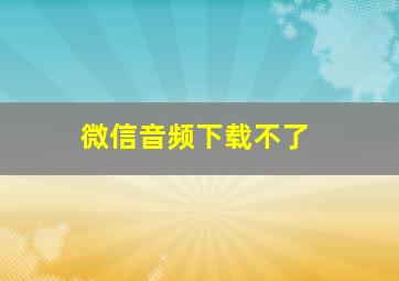 微信音频下载不了