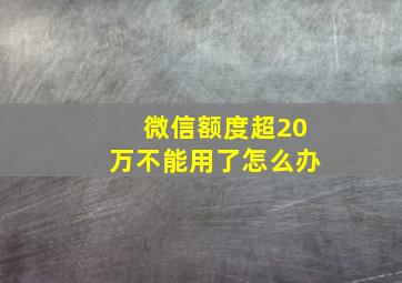 微信额度超20万不能用了怎么办