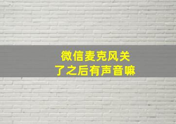 微信麦克风关了之后有声音嘛