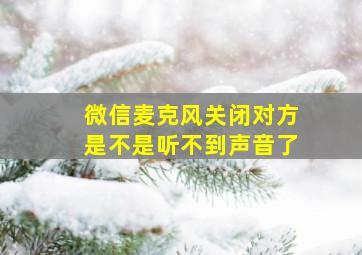 微信麦克风关闭对方是不是听不到声音了