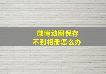 微博动图保存不到相册怎么办