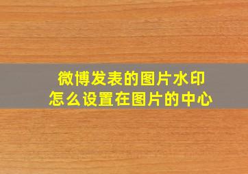 微博发表的图片水印怎么设置在图片的中心