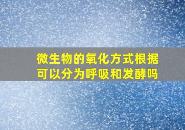 微生物的氧化方式根据可以分为呼吸和发酵吗