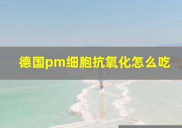 德国pm细胞抗氧化怎么吃