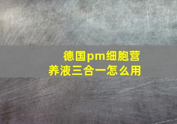 德国pm细胞营养液三合一怎么用