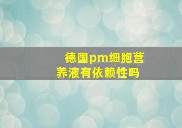 德国pm细胞营养液有依赖性吗