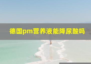 德国pm营养液能降尿酸吗