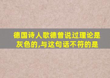 德国诗人歌德曾说过理论是灰色的,与这句话不符的是