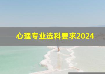 心理专业选科要求2024