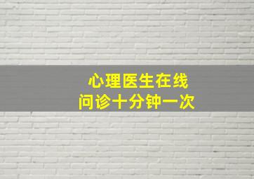 心理医生在线问诊十分钟一次