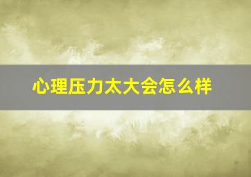 心理压力太大会怎么样