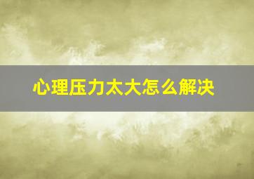 心理压力太大怎么解决