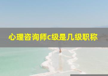 心理咨询师c级是几级职称