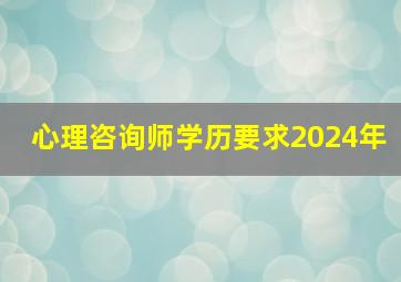 心理咨询师学历要求2024年