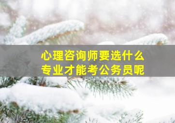 心理咨询师要选什么专业才能考公务员呢