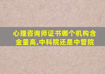 心理咨询师证书哪个机构含金量高,中科院还是中管院