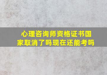 心理咨询师资格证书国家取消了吗现在还能考吗