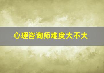 心理咨询师难度大不大