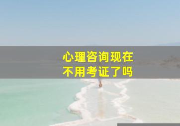 心理咨询现在不用考证了吗