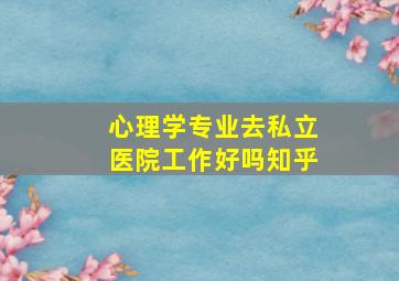 心理学专业去私立医院工作好吗知乎