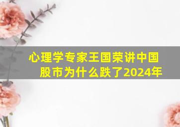 心理学专家王国荣讲中国股市为什么跌了2024年