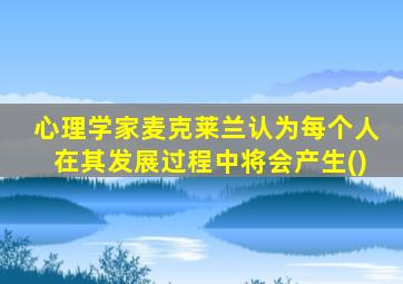 心理学家麦克莱兰认为每个人在其发展过程中将会产生()