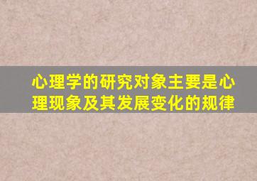 心理学的研究对象主要是心理现象及其发展变化的规律