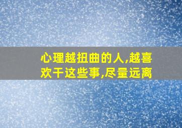 心理越扭曲的人,越喜欢干这些事,尽量远离