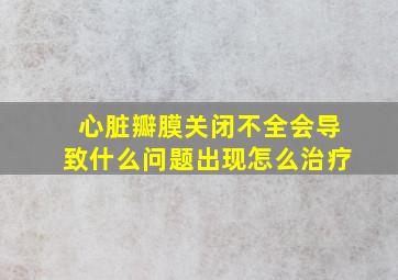 心脏瓣膜关闭不全会导致什么问题出现怎么治疗