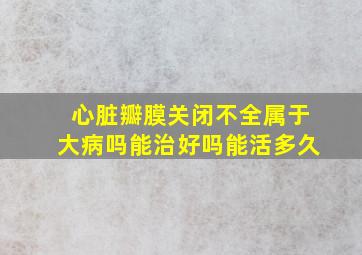 心脏瓣膜关闭不全属于大病吗能治好吗能活多久