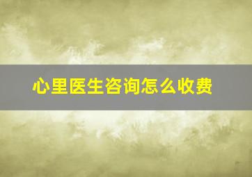 心里医生咨询怎么收费