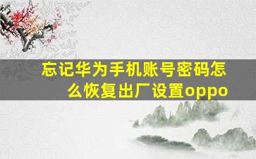 忘记华为手机账号密码怎么恢复出厂设置oppo