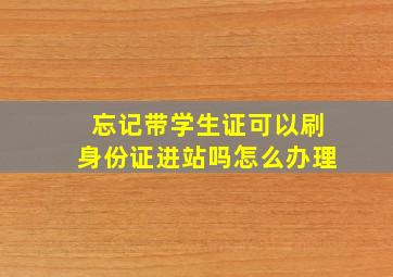 忘记带学生证可以刷身份证进站吗怎么办理