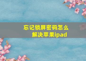 忘记锁屏密码怎么解决苹果ipad