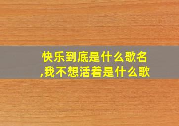 快乐到底是什么歌名,我不想活着是什么歌