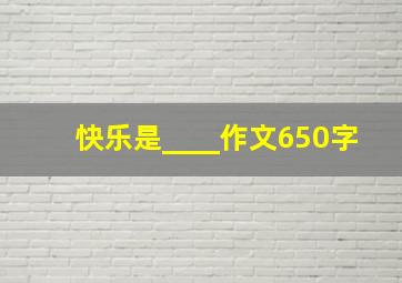 快乐是____作文650字