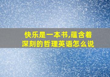 快乐是一本书,蕴含着深刻的哲理英语怎么说