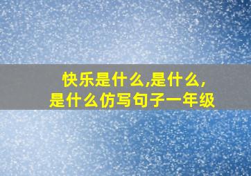 快乐是什么,是什么,是什么仿写句子一年级