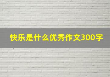 快乐是什么优秀作文300字