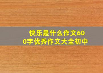 快乐是什么作文600字优秀作文大全初中